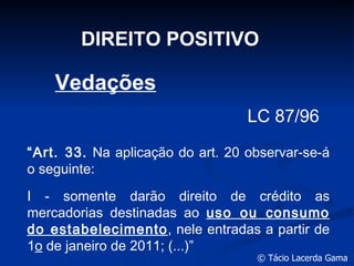 DIREITO POSITIVO LC 87/96 “ Art. 33.  Na aplicação do art. 20 observar-se-á o seguinte: I - somente darão direito de crédito as mercadorias destinadas ao  uso ou consumo do estabelecimento , nele entradas a partir de 1 o  de janeiro de 2011; (...)” Vedações 