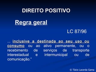 DIREITO POSITIVO Regra geral LC 87/96 ...  inclusive a destinada ao seu uso ou consumo  ou ao ativo permanente, ou o recebimento de serviços de transporte interestadual e intermunicipal ou de comunicação.” 