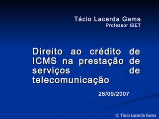 Tácio Lacerda Gama Professor IBET Direito ao crédito de ICMS na prestação de serviços de telecomunicação 28/09/2007 