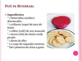 PATÊ DE BETERRABA

   Ingredientes
    * 2 beterrabas cozidas e
    descascadas
    * 2 colheres (sopa) de suco de
    limão
    * 1 colher (café) de noz moscada
    * 1 xícara (chá) de cheiro verde
    picado
    * 1 dente de alho
    * 1/2 copo de requeijão cremoso
    * Sal e pimenta do reino a gosto
 