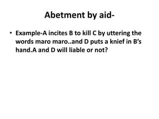 Abetment by aid-
• Example-A incites B to kill C by uttering the
words maro maro..and D puts a knief in B’s
hand.A and D w...