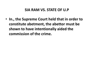 SIA RAM VS. STATE OF U.P
• In., the Supreme Court held that in order to
constitute abetment, the abettor must be
shown to ...