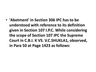 • 'Abetment' in Section 306 IPC has to be
understood with reference to its definition
given in Section 107 I.P.C. While co...