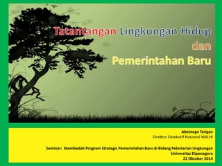 Abetnego Tarigan 
Direktur Eksekutif Nasional WALHI 
Seminar: Membedah Program Strategis Pemerintahan Baru di Bidang Pelestarian Lingkungan 
Universitas Diponegoro 
22 Oktober 2014 
 