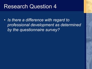 Research Question 4
• Is there a difference with regard to
professional development as determined
by the questionnaire survey?
 