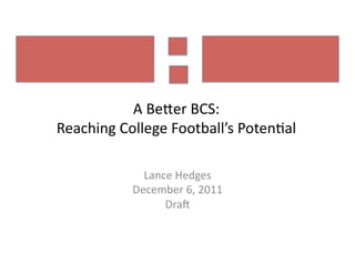 A	
  Be%er	
  BCS:	
  
Reaching	
  College	
  Football’s	
  Poten9al	
  

                 Lance	
  Hedges	
  	
  
               December	
  6,	
  2011	
  
                     DraD	
  
 