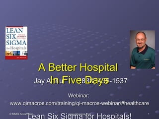 A Better Hospital
                       In Five Days
                  Jay Arthur  (888) 468-1537

                      Webinar:
www.qimacros.com/training/qi-macros-webinar/#healthcare

           Lean Six Sigma for Hospitals!
© MMIX KnowWare            www.qimacros.com           1
 