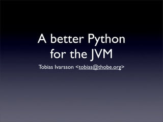 A better Python
  for the JVM
Tobias Ivarsson <tobias@thobe.org>
 