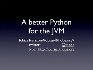 A better Python
    for the JVM
Tobias Ivarsson<tobias@thobe.org>
                   



       twitter:
              @thobe
       blog: http://journal.thobe.org
           
 
