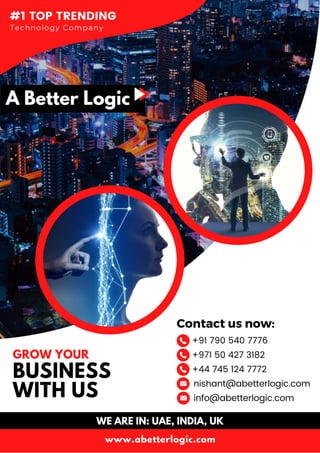#1 TOP TRENDING
Technology Company
www.abetterlogic.com
Contact us now:
+91 790 540 7776
+971 50 427 3182
+44 745 124 7772
BUSINESS
WITH US
GROW YOUR
nishant@abetterlogic.com
info@abetterlogic.com
WE ARE IN: UAE, INDIA, UK
 