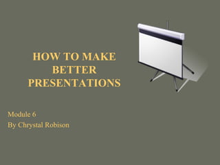 HOW TO MAKE
BETTER
PRESENTATIONS
Module 6
By Chrystal Robison

 