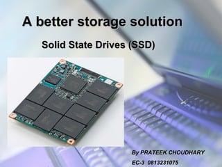 A better storage solutionA better storage solution
Solid State Drives (SSD)Solid State Drives (SSD)
By PRATEEK CHOUDHARYBy PRATEEK CHOUDHARY
EC-3 0813231075EC-3 0813231075
 