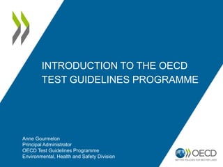INTRODUCTION TO THE OECD
TEST GUIDELINES PROGRAMME
Anne Gourmelon
Principal Administrator
OECD Test Guidelines Programme
Environmental, Health and Safety Division
 