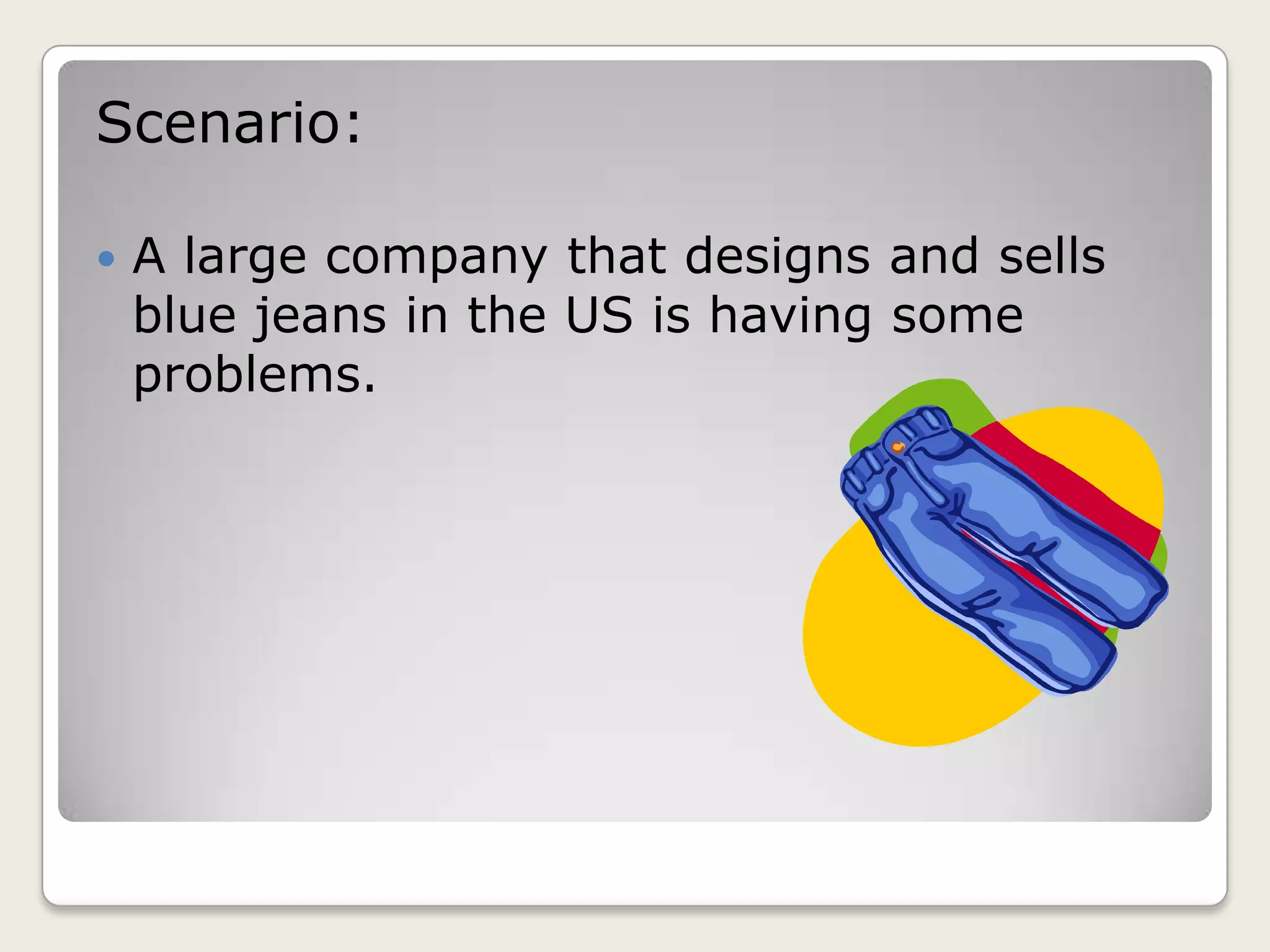 Scenario:
A large company that designs and sells
blue jeans in the US is having some
problems.