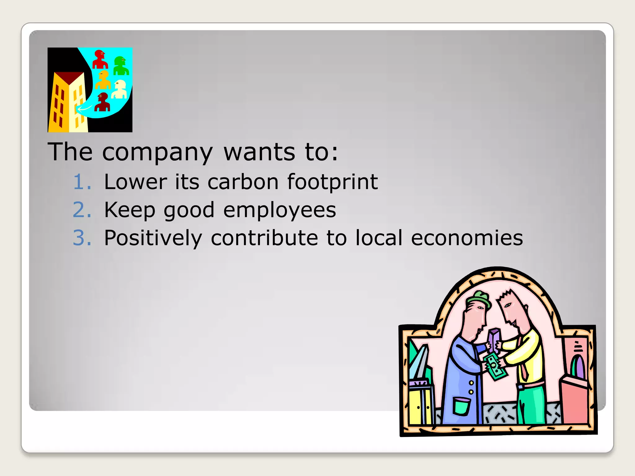 The company wants to:
1. Lower its carbon footprint
2. Keep good employees
3. Positively contribute to local economies