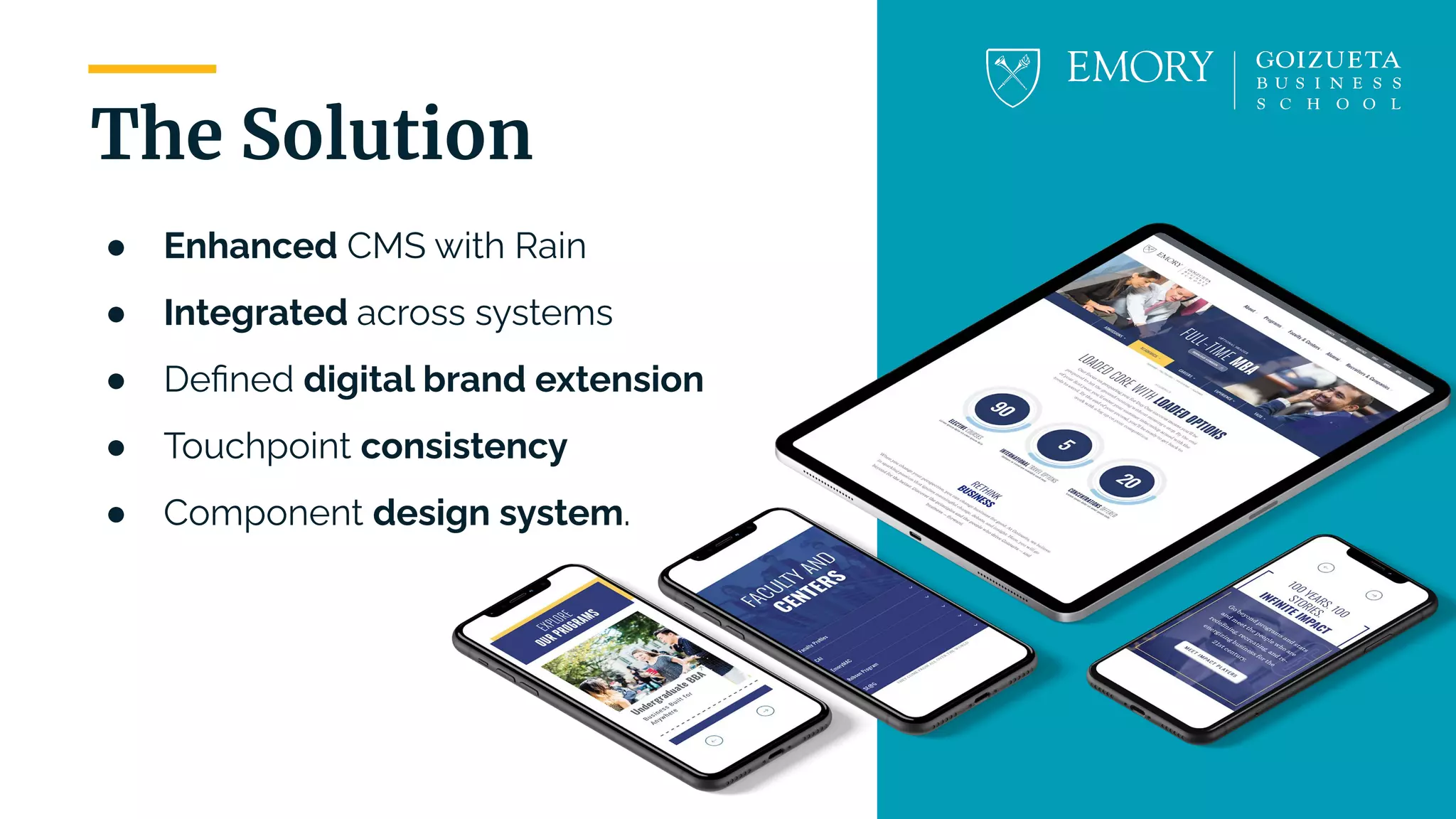 | 17
The Solution
● Enhanced CMS with Rain
● Integrated across systems
● Deﬁned digital brand extension
● Touchpoint consistency
● Component design system.
 