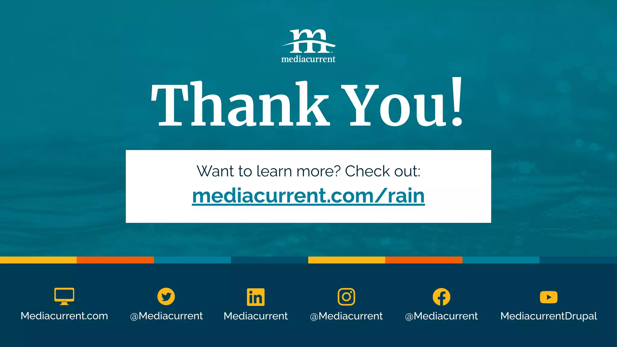 @Mediacurrent
Mediacurrent @Mediacurrent MediacurrentDrupal
Mediacurrent.com @Mediacurrent
Want to learn more? Check out:
mediacurrent.com/rain
Thank You!
 