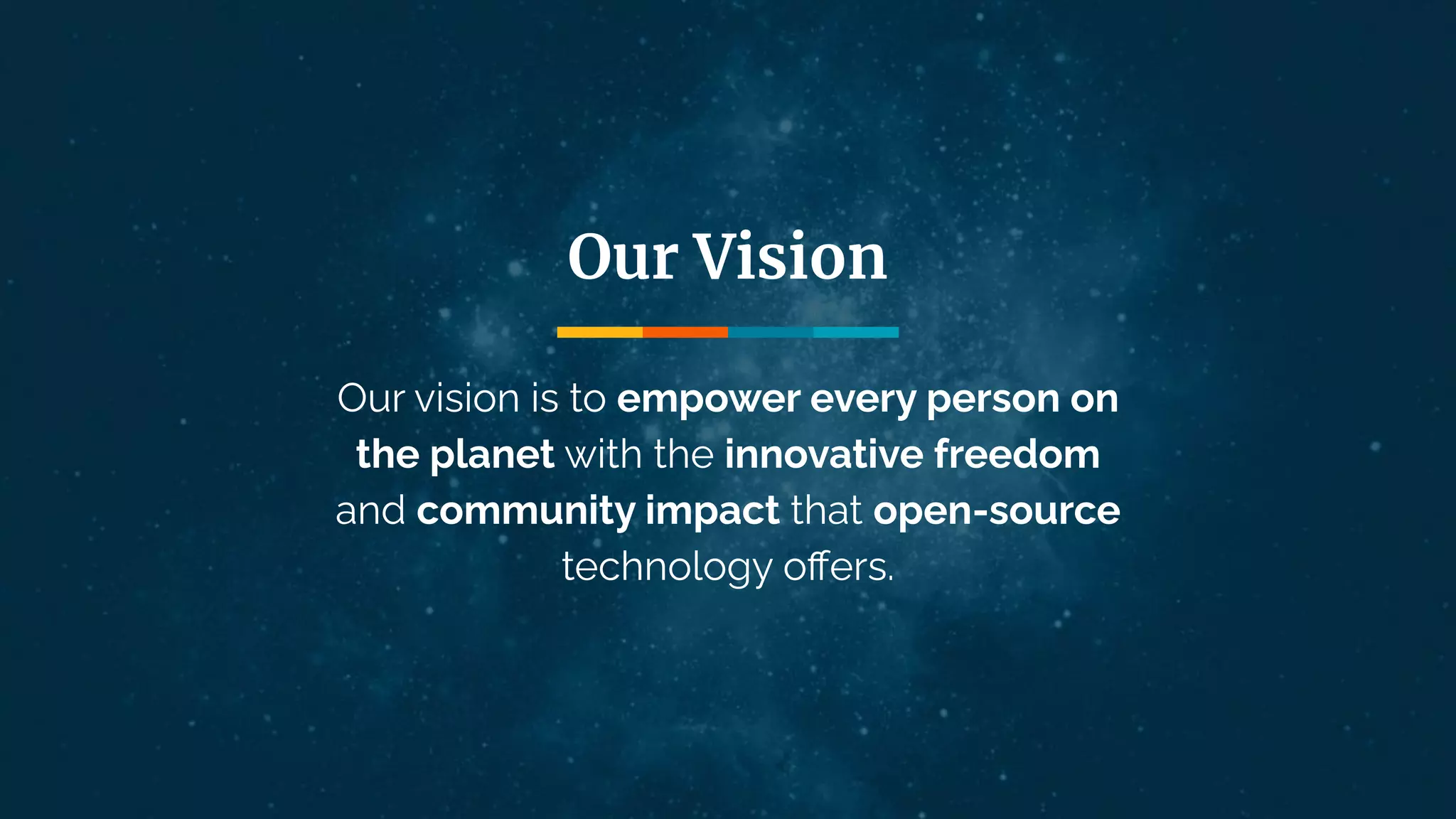 Our vision is to empower every person on
the planet with the innovative freedom
and community impact that open-source
technology oﬀers.
Our Vision
 