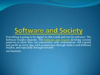 Everything is going to be digital in this world and run by software. The
Software Society expands. The Software and Society develops current
patterns to show how our association with workstations will expand
and profit us every day, with cooperation through dialect and different
implies, and especially through versatile
mechanisms.
 
