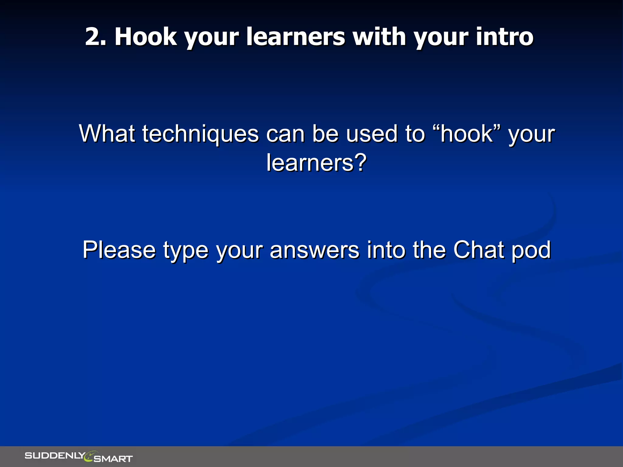 2. Hook your learners with your intro What techniques can be used to “hook” your learners? Please type your answers into the Chat pod 