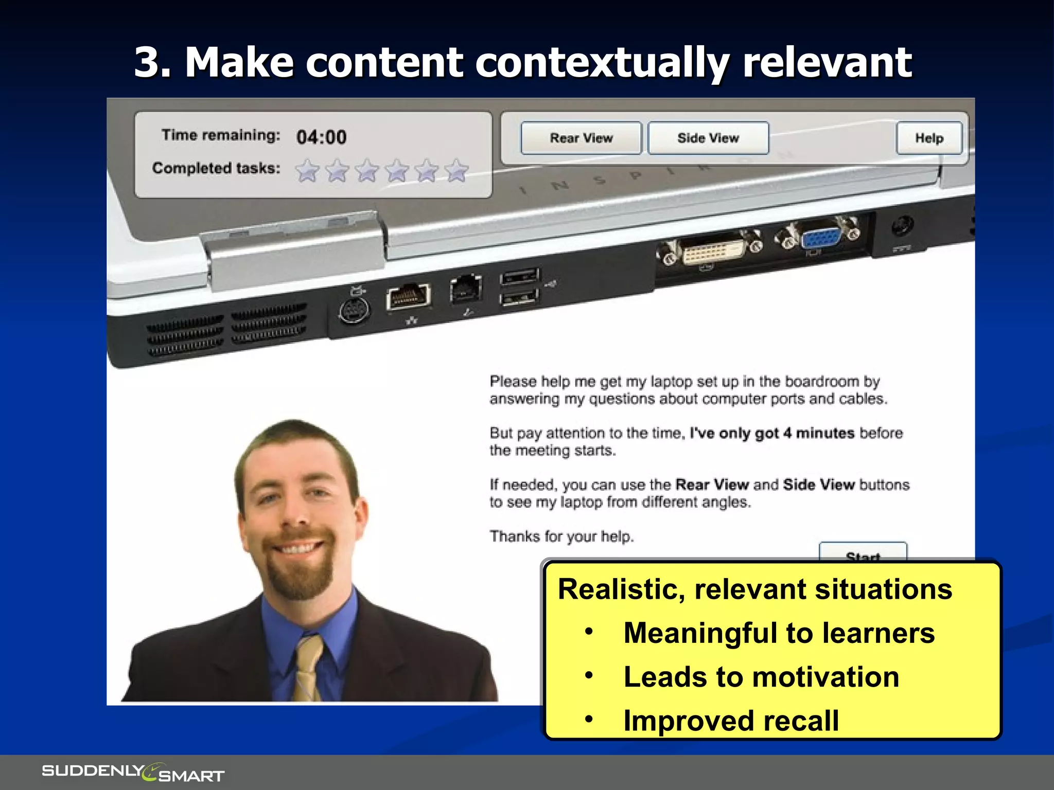 3. Make content contextually relevant Realistic, relevant situations Meaningful to learners  Leads to motivation Improved recall 3. Make content contextually relevant 
