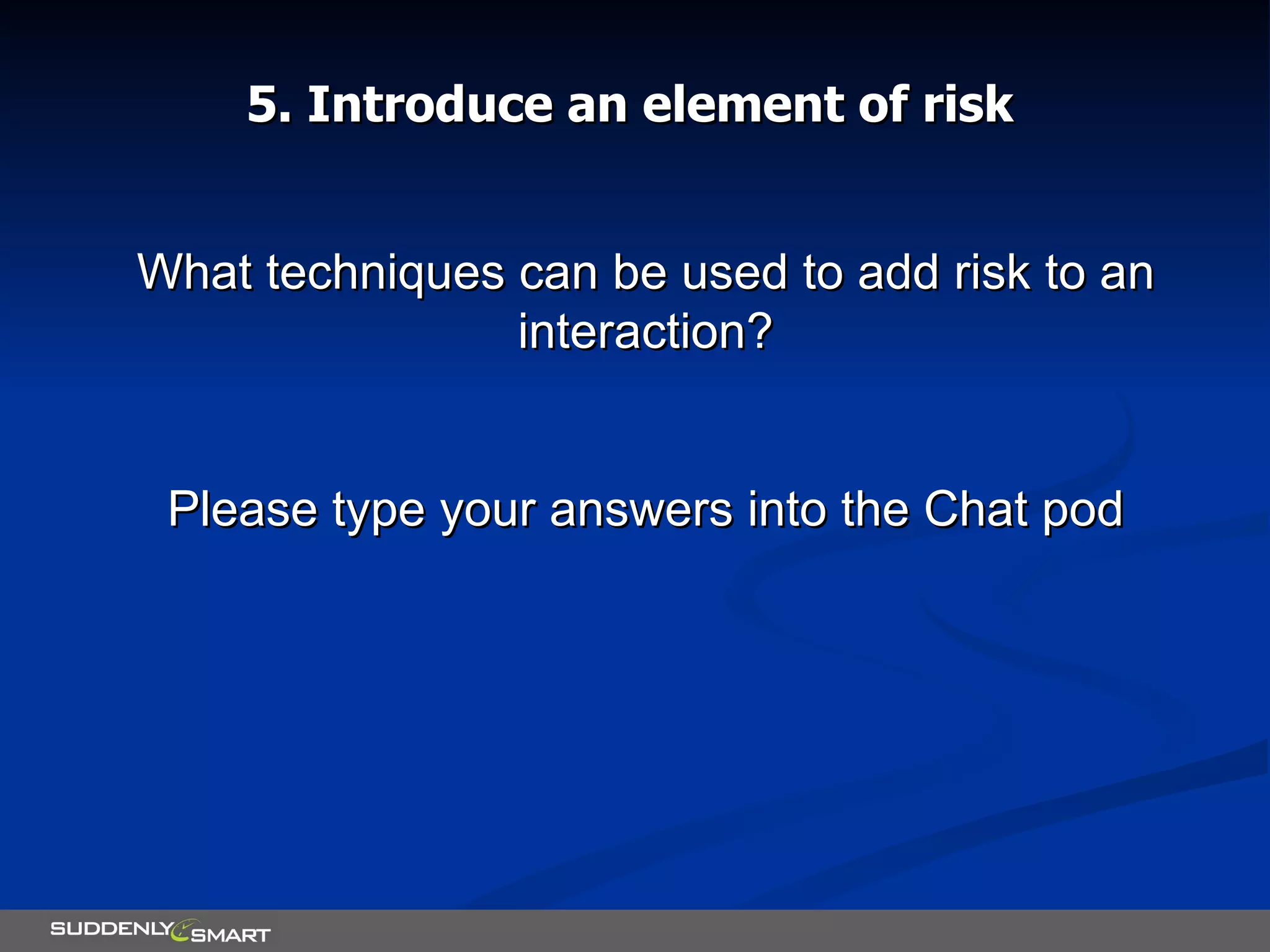 5. Introduce an element of risk What techniques can be used to add risk to an interaction? Please type your answers into the Chat pod 