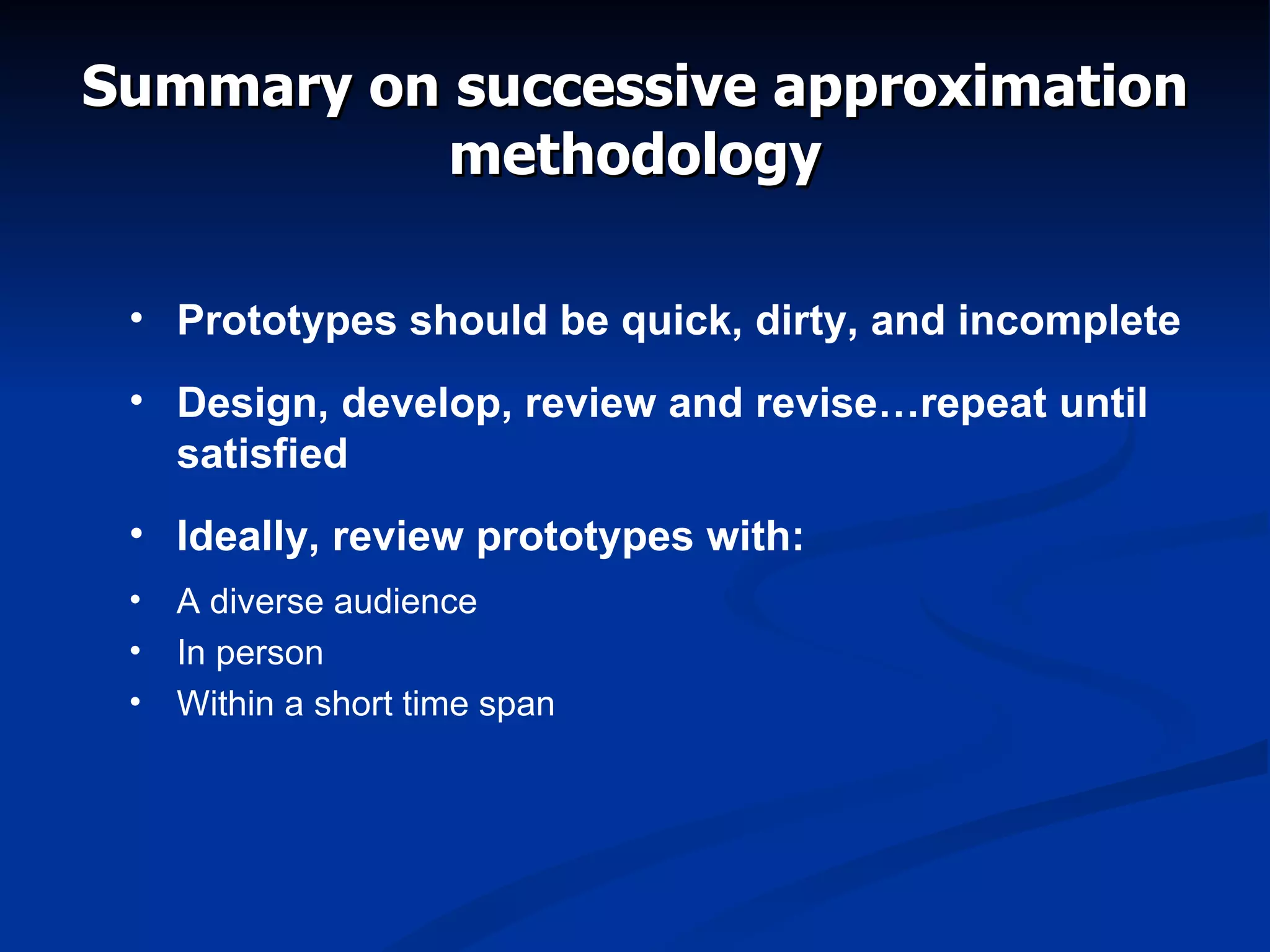Summary on successive approximation methodology Prototypes should be quick, dirty, and incomplete Design, develop, review and revise…repeat until satisfied Ideally, review prototypes with: A diverse audience In person Within a short time span 