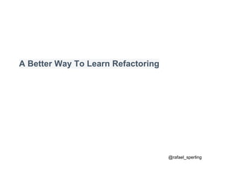 A Better Way To Learn Refactoring
@rafael_sperling
 