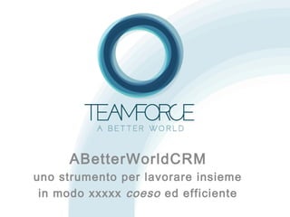 ABetterWorldCRM
uno strumento per lavorare insieme
in modo xxxxx coeso ed efficiente
 