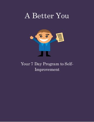 A Better You 
Your 7 Day Program to Self- Improvement 
 