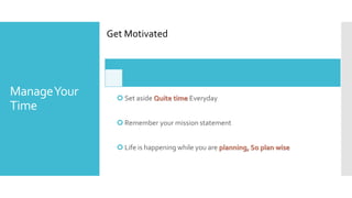 Get Motivated
ManageYour
Time
 Set aside Quite time Everyday
 Remember your mission statement
 Life is happening while you are planning, So plan wise
 