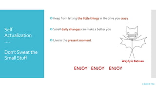 Self
Actualization
….
Don’tSweat the
SmallStuff
 Keep from letting the little things in life drive you crazy
 Small daily changes can make a better you
 Live in the present moment
ENJOY ENJOY ENJOY
A BettER YOU
Wa7dy is Batman
 
