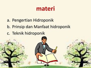 materi
a. Pengertian Hidroponik
b. Prinsip dan Manfaat hidroponik
c. Teknik hidroponik
 