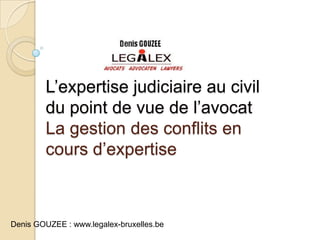 L’expertise judiciaire au civil
du point de vue de l’avocat
La gestion des conflits en
cours d’expertise
Denis GOUZEE : www.legalex-bruxelles.be
 