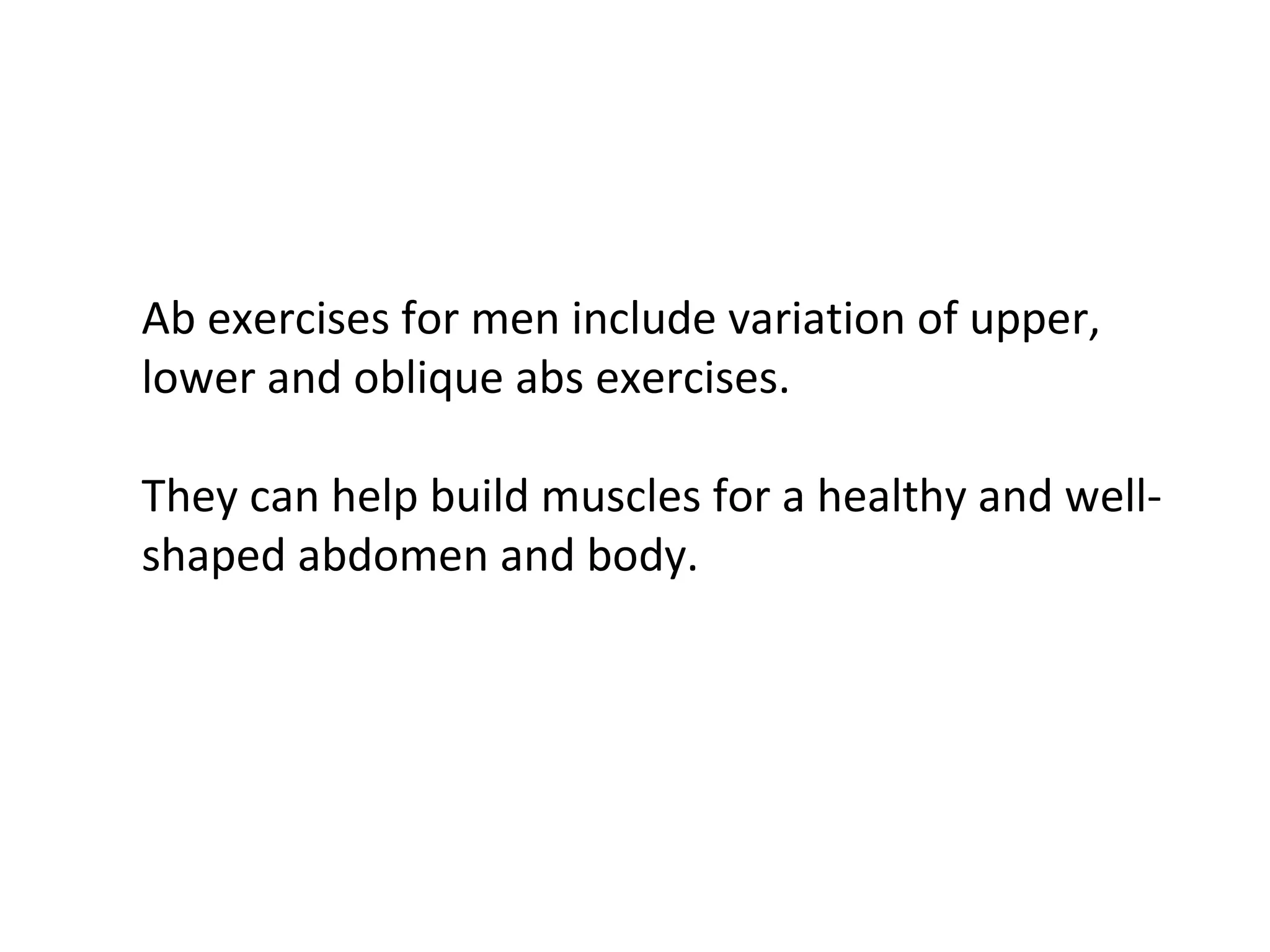 Ab exercises for men include variation of upper, lower and oblique abs exercises. They can help build muscles for a healthy and well-shaped abdomen and body.