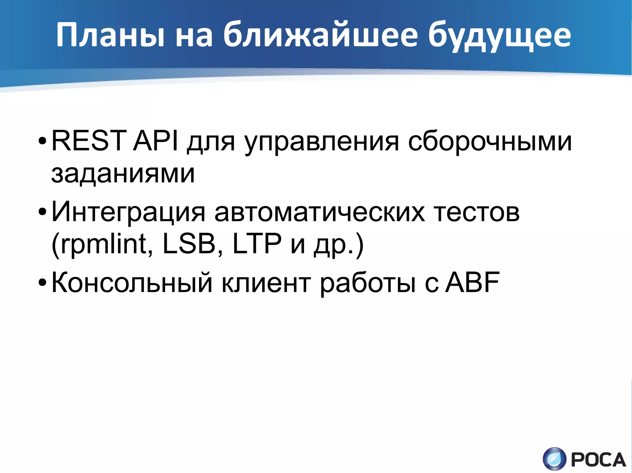 Планы на ближайшее будущее

● REST API для управления сборочными
  заданиями
● Интеграция автоматических тестов

  (rpmlint, LSB, LTP и др.)
● Консольный клиент работы с ABF
 