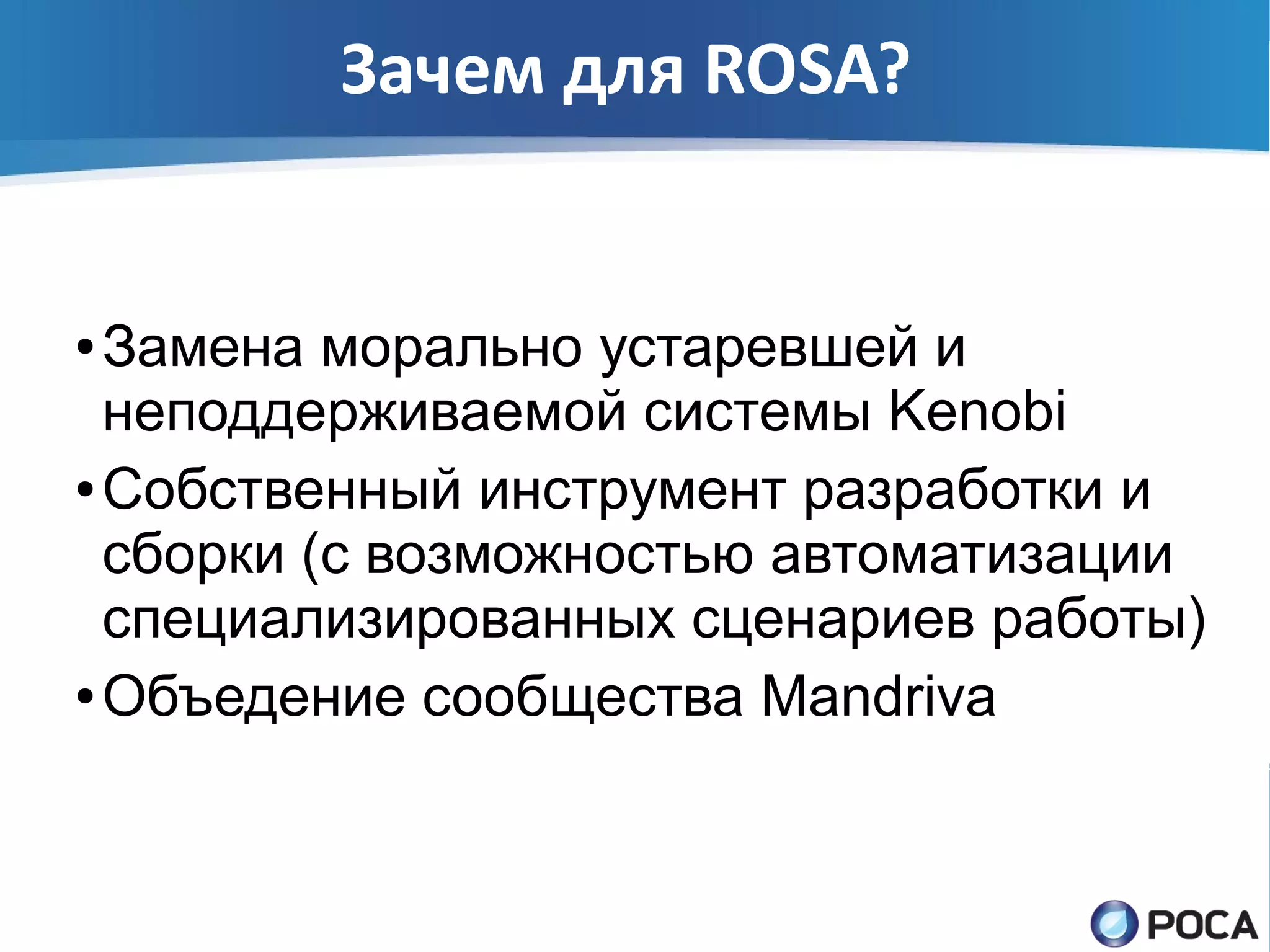 Зачем для ROSA?


● Замена морально устаревшей и
  неподдерживаемой системы Kenobi
● Собственный инструмент разработки и

  сборки (с возможностью автоматизации
  специализированных сценариев работы)
● Объедение сообщества Mandriva
 