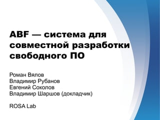 ABF — система для
совместной разработки
свободного ПО

Роман Вялов
Владимир Рубанов
Евгений Соколов
Владимир Шаршов (докладчик)

ROSA Lab
 