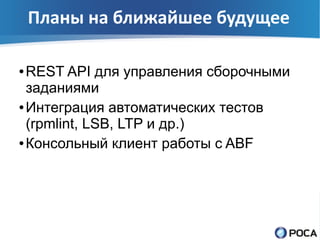 Планы на ближайшее будущее

● REST API для управления сборочными
  заданиями
● Интеграция автоматических тестов

  (rpmlint, LSB, LTP и др.)
● Консольный клиент работы с ABF
 