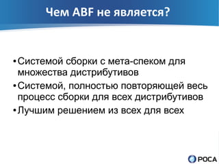 Чем ABF не является?


● Системой сборки с мета-спеком для
  множества дистрибутивов
● Системой, полностью повторяющей весь

  процесс сборки для всех дистрибутивов
● Лучшим решением из всех для всех
 