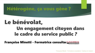 Le bénévolat,
Un engagement citoyen dans
le cadre du service public ?
Françoise Minetti - Formatrice consultante
Hétérogèn...