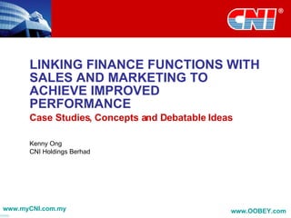LINKING FINANCE FUNCTIONS WITH SALES AND MARKETING TO ACHIEVE IMPROVED PERFORMANCE Case Studies, Concepts and Debatable Ideas Kenny Ong CNI Holdings Berhad www.myCNI.com.my www.OOBEY.com   