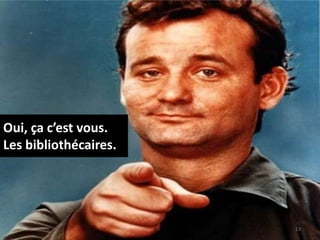 Oui, ça c’est vous.
Les bibliothécaires.
13
 