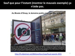 Sauf que pour l’instant (montrer le mauvais exemple) ça
n’aide pas.
17
http://fr.slideshare.net/Biblioveilleur/copyfraud-awards-2015
 
