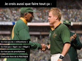 Je crois aussi que faire tout ça :
43
Ce n’est pas du « militantisme »
Ce n’est pas « légal » ou « illégal »
Ce n’est pas du prosélytisme
C’est juste faire de la POLITIQUE
 