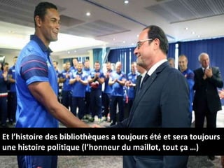 Et l’histoire des bibliothèques a toujours été et sera toujours
une histoire politique (l’honneur du maillot, tout ça …)
44
 