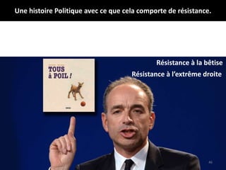 Une histoire Politique avec ce que cela comporte de résistance.
46
Résistance à la bêtise
Résistance à l’extrême droite
 