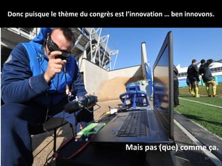 Donc puisque le thème du congrès est l’innovation … ben innovons.
47
Mais pas (que) comme ça.
 