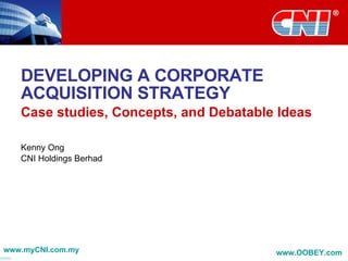 DEVELOPING A CORPORATE ACQUISITION STRATEGY Case studies, Concepts, and Debatable Ideas Kenny Ong CNI Holdings Berhad www.myCNI.com.my www.OOBEY.com   