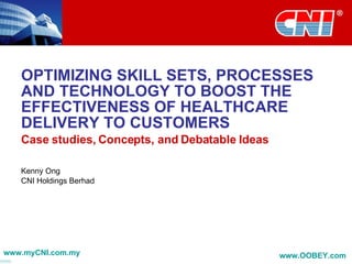 OPTIMIZING SKILL SETS, PROCESSES AND TECHNOLOGY TO BOOST THE EFFECTIVENESS OF HEALTHCARE DELIVERY TO CUSTOMERS Case studies, Concepts, and Debatable Ideas Kenny Ong CNI Holdings Berhad www.myCNI.com.my www.OOBEY.com   